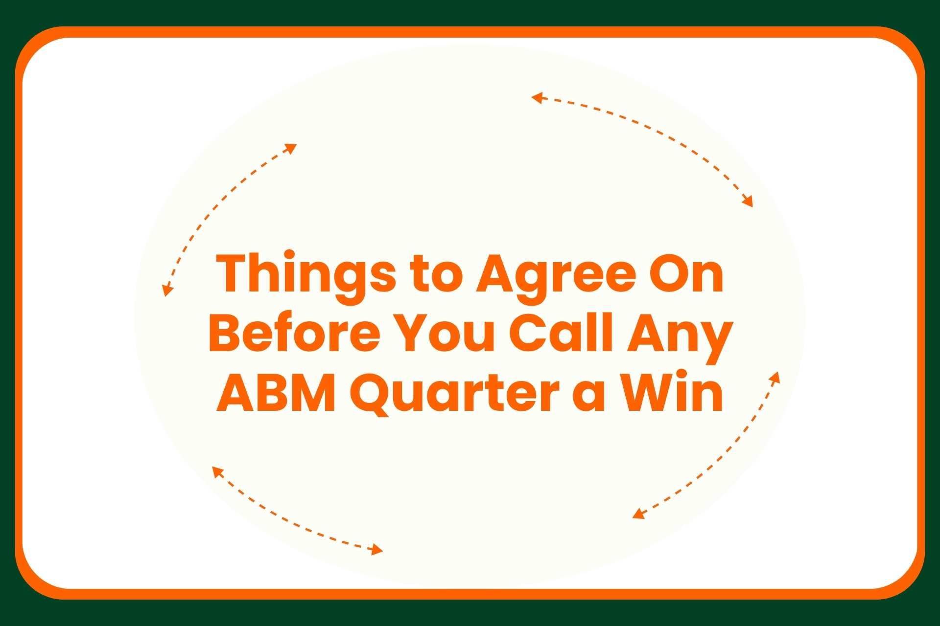 Text in orange letters reads: Things to Agree On Before You Call Any ABM Quarter a Win. Orange dashed arrows form a circle around the text. The background is cream with a green border.