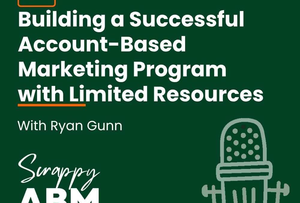 Episode 30 – Building a Successful Account-Based Marketing Program with Limited Resources w/ Ryan Gunn