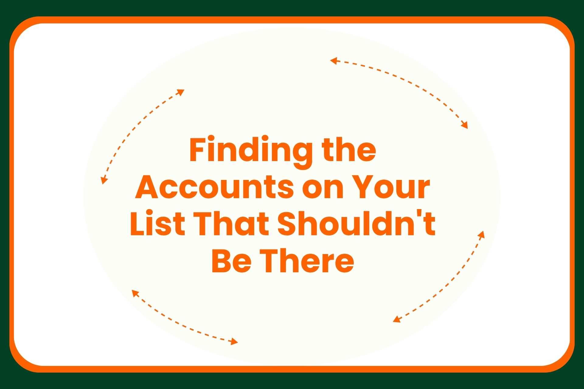 Text in orange says, Finding the Accounts on Your List That Shouldnt Be There with orange arrows forming a loose oval around the text on a white background. Green and orange borders frame the image.
