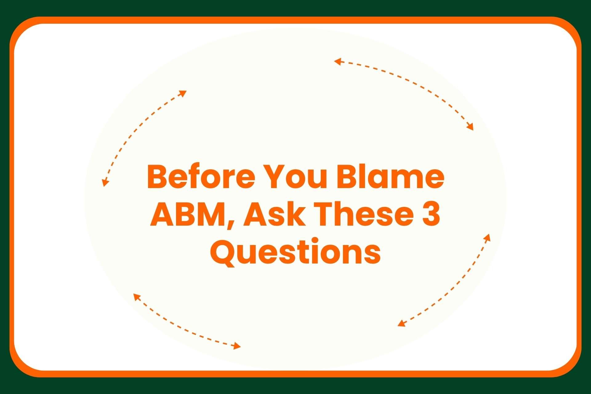 Text in orange reads, Before You Blame ABM, Ask These 3 Questions, centered on a light background with dashed arrows forming a circular pattern around the text. Green and orange borders frame the image.