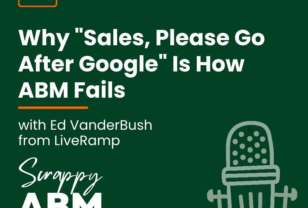 Episode 276 – Why “Sales, Please Go After Google” Is How ABM Fails (with Ed VanderBush from LiveRamp)